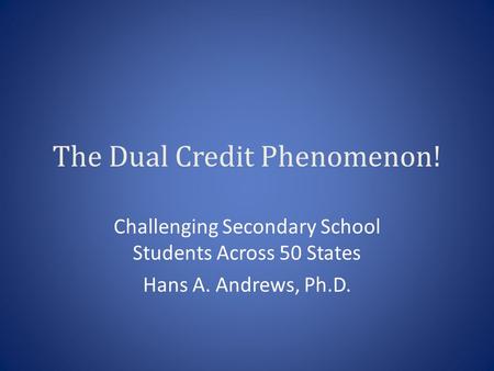 The Dual Credit Phenomenon! Challenging Secondary School Students Across 50 States Hans A. Andrews, Ph.D.
