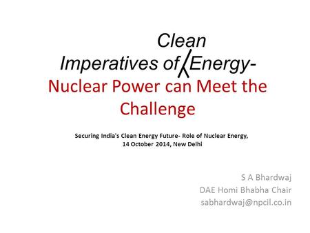 Clean Imperatives of Energy- Nuclear Power can Meet the Challenge S A Bhardwaj DAE Homi Bhabha Chair Securing India's Clean Energy.
