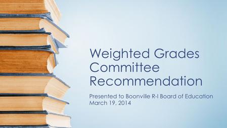 Weighted Grades Committee Recommendation Presented to Boonville R-I Board of Education March 19, 2014.