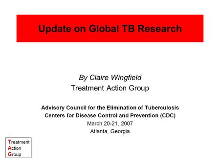T reatment A ction G roup Update on Global TB Research By Claire Wingfield Treatment Action Group Advisory Council for the Elimination of Tuberculosis.