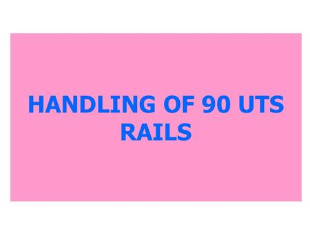 HANDLING OF 90 UTS RAILS. INTRODUCTION EARLIER 72 UTS RAILS WERE BEING USED IN TRACK WHICH WERE HAVING LESS HARDNESS AND MORE DUCTILITY. DUE TO LESS CARBON.