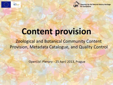 Content provision Zoological and Botanical Community Content Provision, Metadata Catalogue, and Quality Control OpenUp! Plenary - 25 April 2013, Prague.