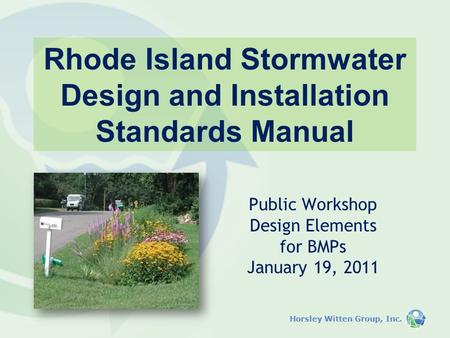 Horsley Witten Group, Inc. Rhode Island Stormwater Design and Installation Standards Manual Public Workshop Design Elements for BMPs January 19, 2011.