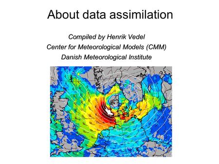 About data assimilation Compiled by Henrik Vedel Center for Meteorological Models (CMM) Danish Meteorological Institute.