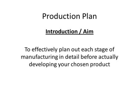Production Plan Introduction / Aim To effectively plan out each stage of manufacturing in detail before actually developing your chosen product.