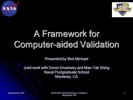 September 24, 2007 NASA IV&V Facility Workshop on Validation Morgantown, WV 1 A Framework for Computer-aided Validation Presented by Bret Michael Joint.