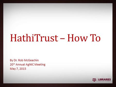 HathiTrust – How To By Dr. Rob McGeachin 20 th Annual AgNIC Meeting May 7, 2015.