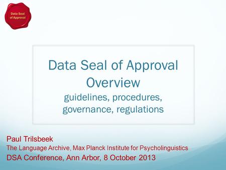 Data Seal of Approval Overview guidelines, procedures, governance, regulations Paul Trilsbeek The Language Archive, Max Planck Institute for Psycholinguistics.