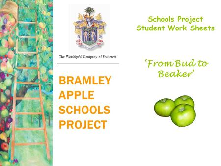 BRAMLEY APPLE SCHOOLS PROJECT Schools Project Student Work Sheets ‘From Bud to Beaker’ The Worshipful Company of Fruiterers ______________________________.