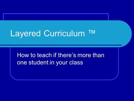 Layered Curriculum ™ How to teach if there’s more than one student in your class.