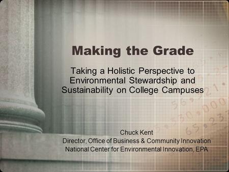 Making the Grade Taking a Holistic Perspective to Environmental Stewardship and Sustainability on College Campuses Chuck Kent Director, Office of Business.