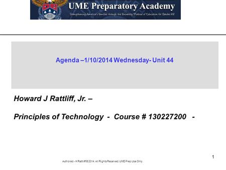 1 Authored - H Rattliiff © 2014. All Rights Reserved. UME Prep Use Only. Agenda –1/10/2014 Wednesday- Unit 44 Howard J Rattliff, Jr. – Principles of Technology.