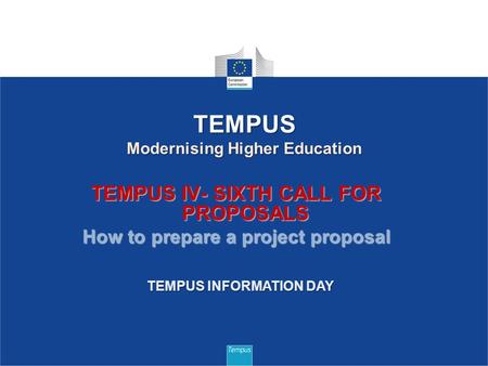 TEMPUS IV- SIXTH CALL FOR PROPOSALS How to prepare a project proposal 1 TEMPUS Modernising Higher Education TEMPUS INFORMATION DAY.