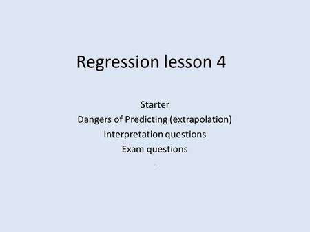 Regression lesson 4 Starter Dangers of Predicting (extrapolation) Interpretation questions Exam questions.