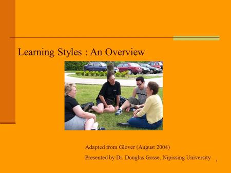 1 Learning Styles : An Overview Adapted from Glover (August 2004) Presented by Dr. Douglas Gosse, Nipissing University.