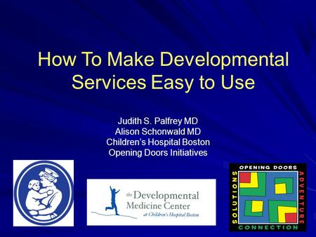 How To Make Developmental Services Easy to Use Judith S. Palfrey MD Alison Schonwald MD Children’s Hospital Boston Opening Doors Initiatives.