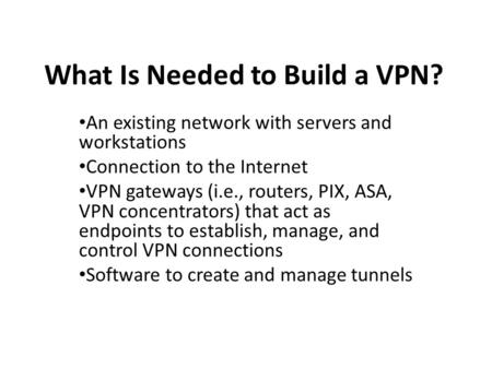 What Is Needed to Build a VPN? An existing network with servers and workstations Connection to the Internet VPN gateways (i.e., routers, PIX, ASA, VPN.