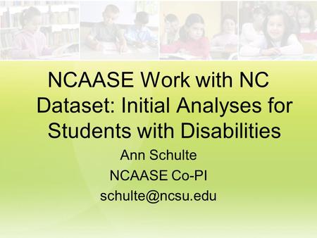 NCAASE Work with NC Dataset: Initial Analyses for Students with Disabilities Ann Schulte NCAASE Co-PI