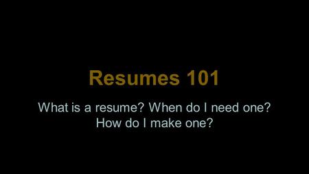 Resumes 101 What is a resume? When do I need one? How do I make one?