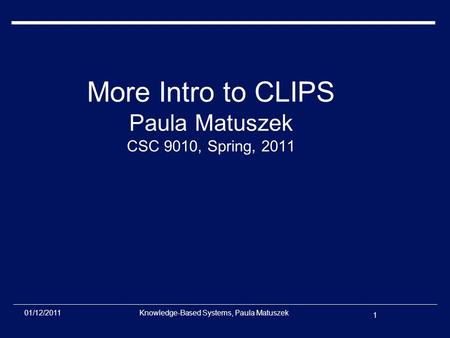 1 01/12/2011Knowledge-Based Systems, Paula Matuszek More Intro to CLIPS Paula Matuszek CSC 9010, Spring, 2011.