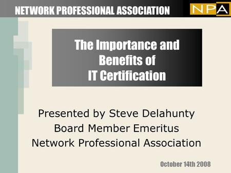 The Importance and Benefits of IT Certification Presented by Steve Delahunty Board Member Emeritus Network Professional Association NETWORK PROFESSIONAL.