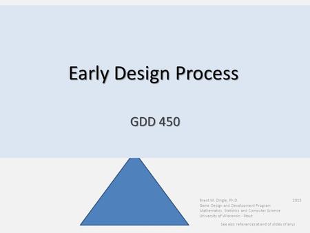Early Design Process Brent M. Dingle, Ph.D. 2015 Game Design and Development Program Mathematics, Statistics and Computer Science University of Wisconsin.