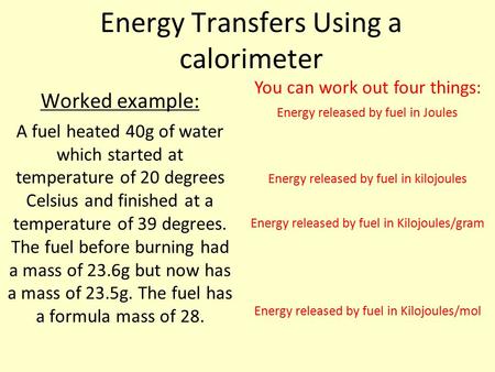 Energy Transfers Using a calorimeter Worked example: A fuel heated 40g of water which started at temperature of 20 degrees Celsius and finished at a temperature.