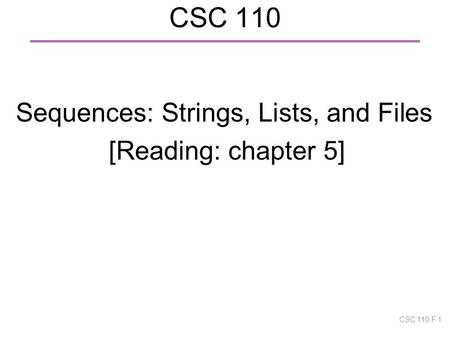 CSC 110 Sequences: Strings, Lists, and Files [Reading: chapter 5] CSC 110 F 1.