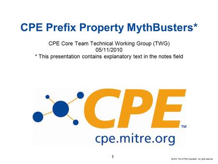 © 2010 The MITRE Corporation. All rights reserved CPE Prefix Property MythBusters* CPE Core Team Technical Working Group (TWG) 05/11/2010 * This presentation.