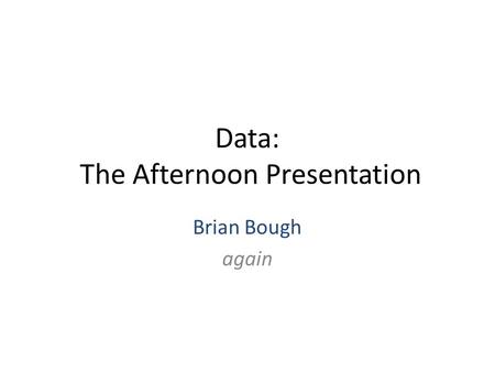 Data: The Afternoon Presentation Brian Bough again.