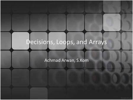 Decisions, Loops, and Arrays Achmad Arwan, S.Kom.
