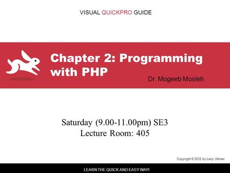 LEARN THE QUICK AND EASY WAY! VISUAL QUICKPRO GUIDE Chapter 2: Programming with PHP Copyright © 2012 by Larry Ullman Dr. Mogeeb Mosleh Saturday (9.00-11.00pm)