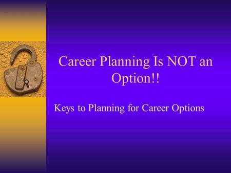Career Planning Is NOT an Option!! Keys to Planning for Career Options.