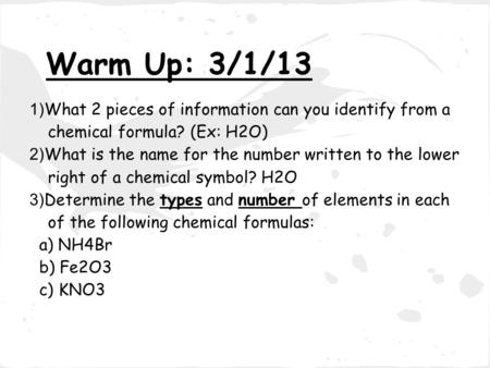 Warm Up: 3/1/13 1)What 2 pieces of information can you identify from a chemical formula? (Ex: H2O) 2)What is the name for the number written to the lower.