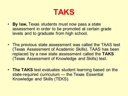TAKS By law, Texas students must now pass a state assessment in order to be promoted at certain grade levels and to graduate from high school. The previous.