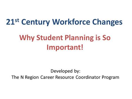 21 st Century Workforce Changes Why Student Planning is So Important! Developed by: The N Region Career Resource Coordinator Program.