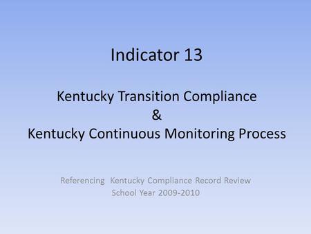 Indicator 13 Kentucky Transition Compliance & Kentucky Continuous Monitoring Process Referencing Kentucky Compliance Record Review School Year 2009-2010.