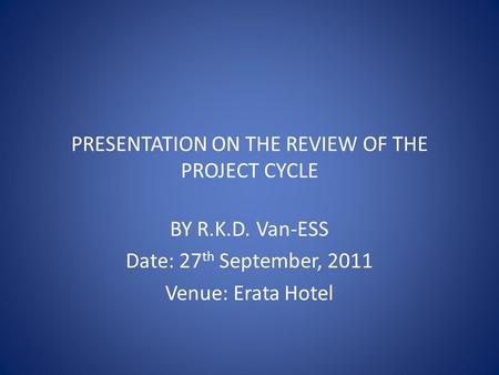 PRESENTATION ON THE REVIEW OF THE PROJECT CYCLE BY R.K.D. Van-ESS Date: 27 th September, 2011 Venue: Erata Hotel.