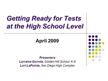Getting Ready for Tests at the High School Level April 2009 Presenters Lorraine Gurrola, Golden Hill School, K-8 Lori LaPointe, San Diego High Complex.