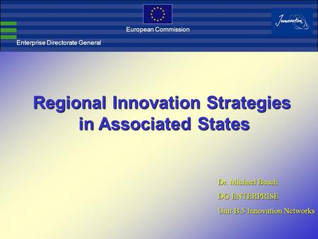 Enterprise Directorate General European Commission Regional Innovation Strategies in Associated States in Associated States Dr. Michael Busch DG ENTERPRISE.