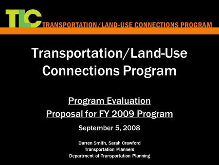 Transportation/Land-Use Connections Program Program Evaluation Proposal for FY 2009 Program September 5, 2008 Darren Smith, Sarah Crawford Transportation.