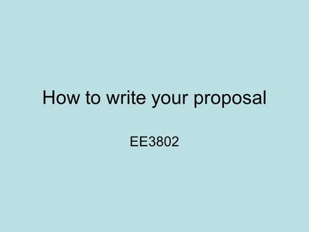 How to write your proposal EE3802. Proposal You need to submit a proposal on 9-Sept So it is the first item related to your project that you need to work.