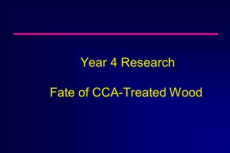 Year 4 Research Fate of CCA-Treated Wood n Evaluate Fate of Wood Treated With Preservative Chemicals ä Evaluate CCA- and alternative-chemical- treated.