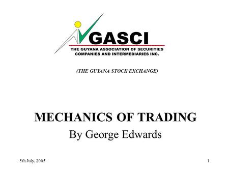 5th July, 20051 MECHANICS OF TRADING By George Edwards (THE GUYANA STOCK EXCHANGE)