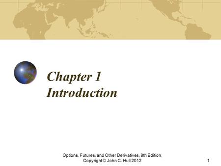 Chapter 1 Introduction Options, Futures, and Other Derivatives, 8th Edition, Copyright © John C. Hull 2012.