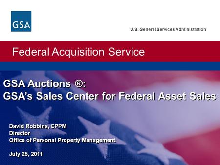 Federal Acquisition Service U.S. General Services Administration David Robbins, CPPM Director Office of Personal Property Management July 25, 2011 GSA.