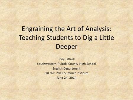 Engraining the Art of Analysis: Teaching Students to Dig a Little Deeper Joey Littrell Southwestern Pulaski County High School English Department EKUWP.