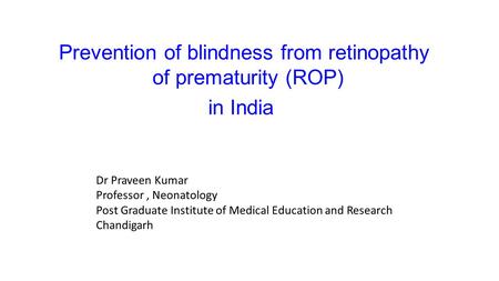 Prevention of blindness from retinopathy of prematurity (ROP) in India Dr Praveen Kumar Professor, Neonatology Post Graduate Institute of Medical Education.