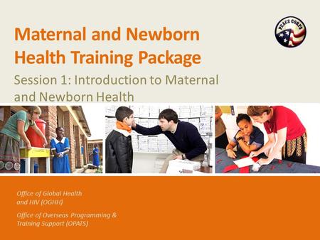 Office of Global Health and HIV (OGHH) Office of Overseas Programming & Training Support (OPATS) Maternal and Newborn Health Training Package Session 1: