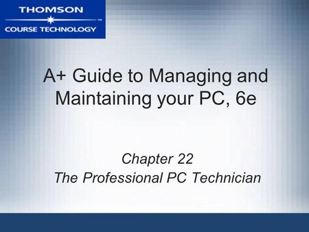 A+ Guide to Managing and Maintaining your PC, 6e Chapter 22 The Professional PC Technician.
